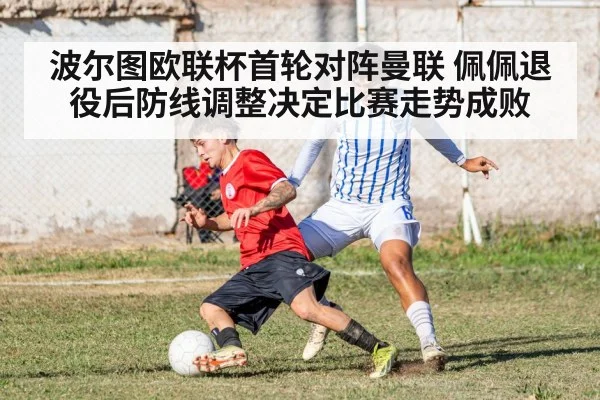 波尔图欧联杯首轮对阵曼联 佩佩退役后防线调整决定比赛走势成败
