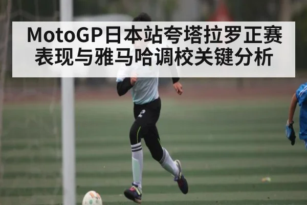 MotoGP日本站夸塔拉罗正赛表现与雅马哈调校关键分析