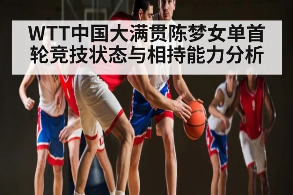 WTT中国大满贯陈梦女单首轮竞技状态与相持能力分析