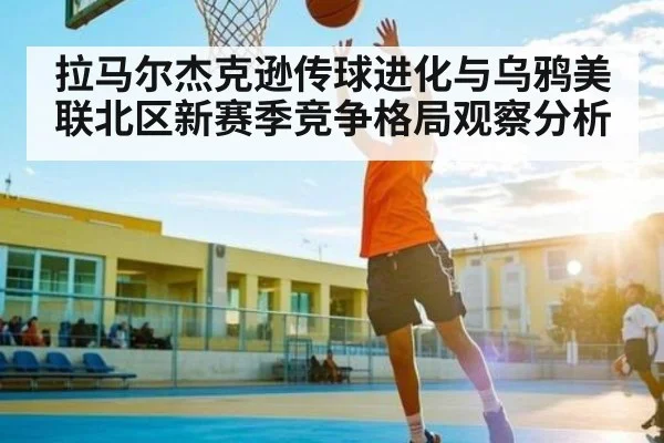 拉马尔杰克逊传球进化与乌鸦美联北区新赛季竞争格局观察分析
